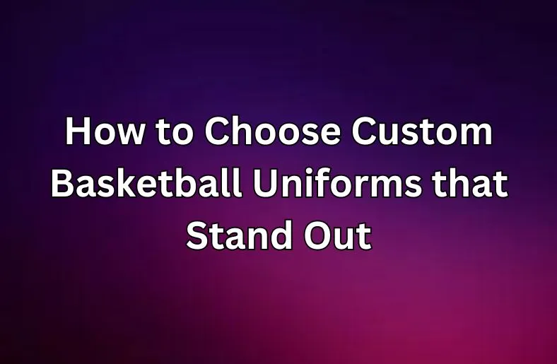 How to Choose Custom Basketball Uniforms that Stand Out